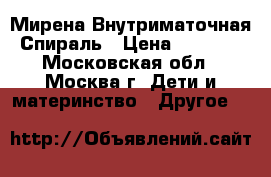 Мирена Внутриматочная Спираль › Цена ­ 6 500 - Московская обл., Москва г. Дети и материнство » Другое   